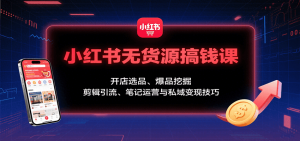 小红书无货源搞钱课:开店选品、爆品挖掘,剪辑引流、笔记运营与私域变现技巧-理想项目库