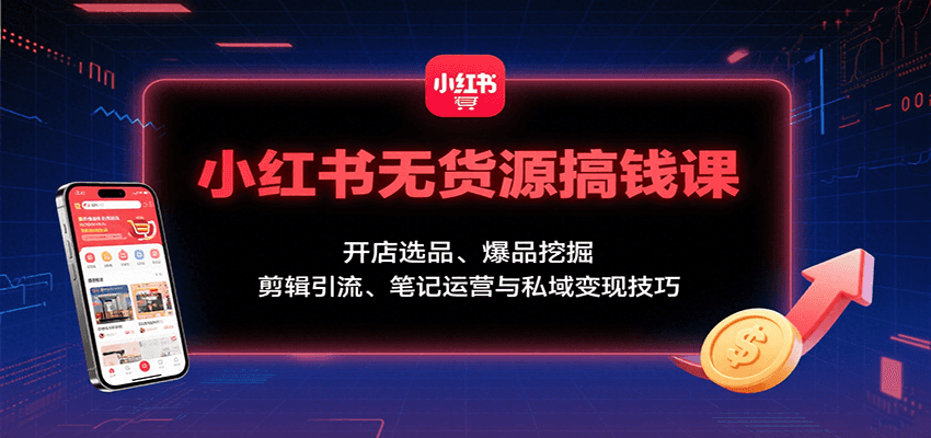 小红书无货源搞钱课：开店选品、爆品挖掘，剪辑引流、笔记运营与私域变现技巧-理想项目库