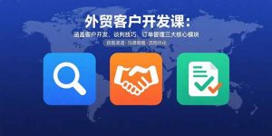 外贸客户开发课：涵盖客户开发、谈判技巧、订单管理三大核心模块-理想项目库
