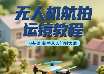 无人机航拍运镜教程，0基础新手从入门到大师-理想项目库
