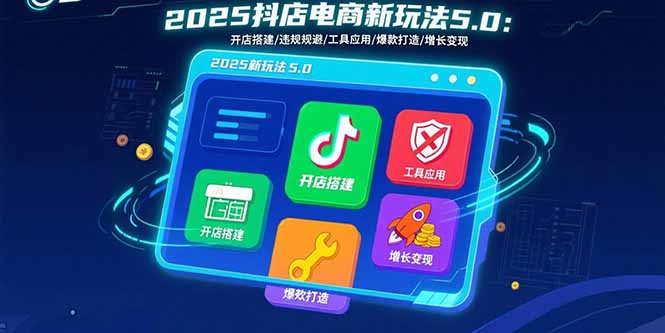2025抖店电商新玩法5.0：开店搭建/违规规避/工具应用,快速掌握基础运营…-理想项目库