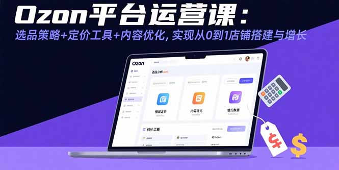Ozon平台运营课：选品策略+定价工具+内容优化，实现从0到1店铺搭建与增长-理想项目库