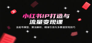 小红书IP打造与流量变现课：含起号模型、算法解析、精准引流与多赛道变现技巧-理想项目库