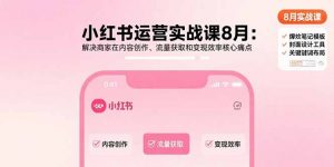 小红书运营实战课8月:解决商家在内容创作、流量获取和变现效率核心痛点-理想项目库