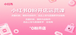 小红书0粉开店运营课:流量机制、爆款内容制作、选品上架与直播教学全指南-理想项目库