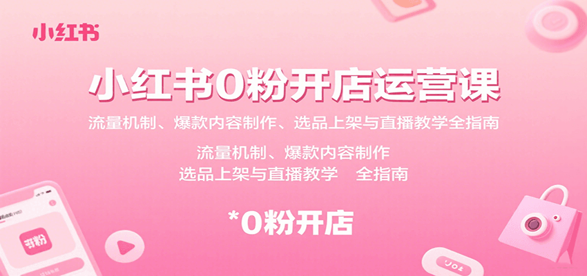 小红书0粉开店运营课：流量机制、爆款内容制作、选品上架与直播教学全指南-理想项目库