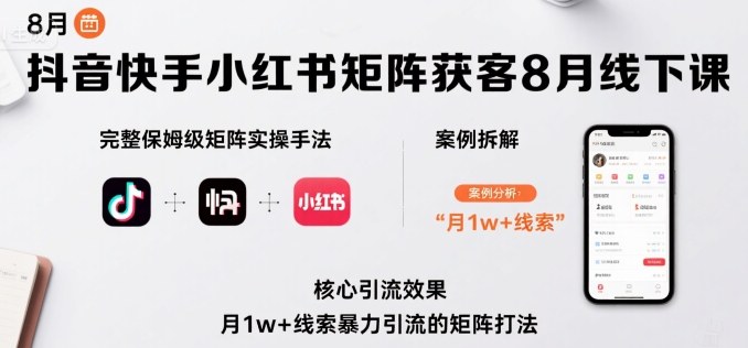 抖音快手小红书矩阵获客8月线下课，完整保姆级矩阵实操手法与案例拆解，月1w+线索暴力引流的矩阵打法-理想项目库
