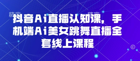 抖音Ai直播认知课，手机端Ai美女跳舞直播全套线上课程-理想项目库