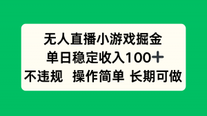 无人直播小游戏掘金，单日稳定收入100+，不违规操作简单 长期可做-理想项目库
