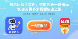 抖店运营全攻略，智能店长一键搬品，1688/拼多多货源快速上架-理想项目库