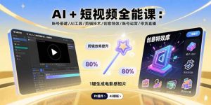 AI+短视频全能课：账号搭建/AI工具/剪辑技术/创意特效/账号运营/带货直播-理想项目库