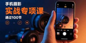 手机摄影实战专项课：通过100节实操课程实现从入门到精通的技能进阶-理想项目库