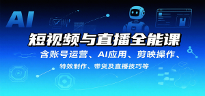 短视频与直播全能课，含账号运营、AI应用、剪映操作、特效制作、带货及直播技巧等-理想项目库