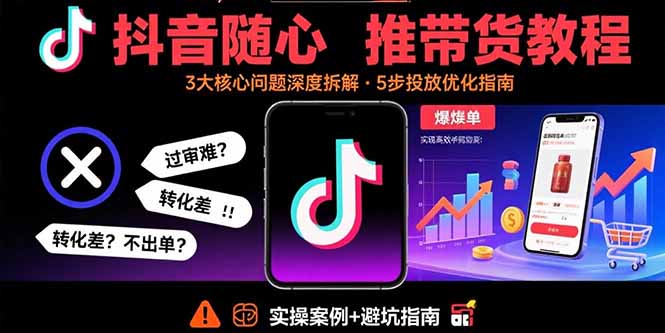 抖音随心推带货教程：拆解过审难/转化差/不出单 等常见问题 实现高效带货-理想项目库