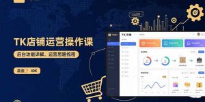 TK店铺运营实操课：后台功能详解，商品上架流程，运营思路拆解-理想项目库