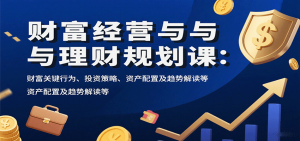 财富经营与理财规划课：财富关键行为、投资策略、资产配置及趋势解读等-理想项目库