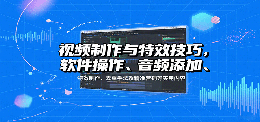 视频制作与特效技巧：软件操作、音频添加、特效制作、去重手法及精准营销等实用内容-理想项目库