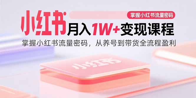 小红书月入1W+变现课程：掌握小红书流量密码，从养号到带货全流程盈利-理想项目库