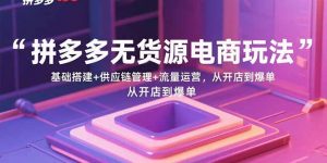 拼多多无货源电商玩法:基础搭建+供应链管理+流量运营,从开店到爆单-理想项目库