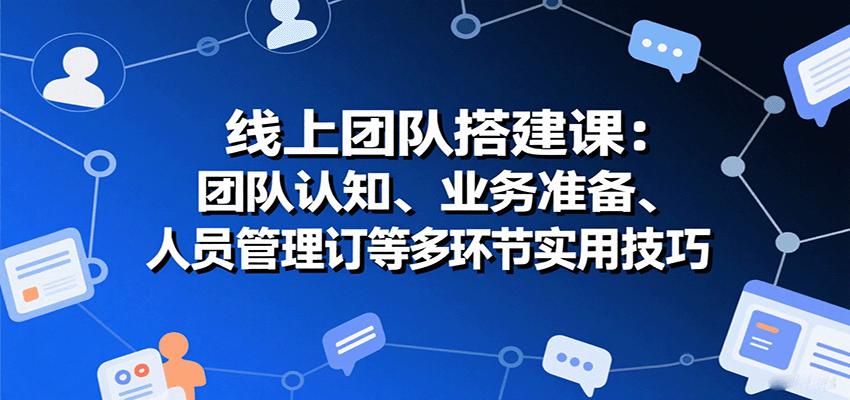 线上团队搭建课：团队认知、业务准备、人员管理、协议签订等多环节实用技巧-理想项目库