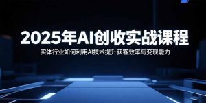 2025年AI创收实战课程：实体行业如何利用AI技术提升获客效率与变现能力-理想项目库