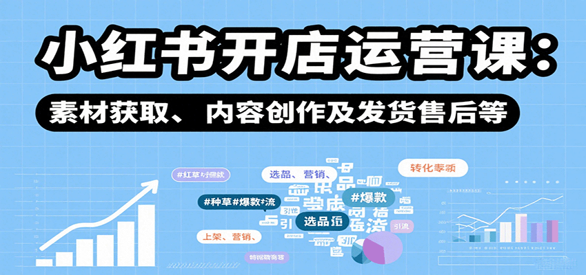 小红书开店运营课：选品、上架、营销、素材获取、内容创作及发货售后等-理想项目库
