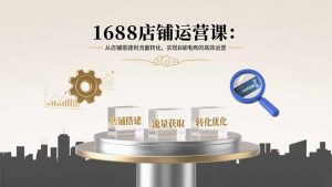 1688店铺运营课：从店铺搭建到流量转化，实现B端电商的高效运营-理想项目库