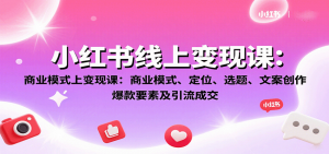 小红书线上变现课：商业模式、定位、选题、文案创作、爆款要素及引流成交-理想项目库