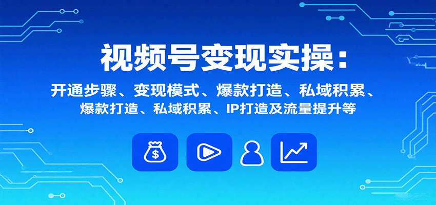 视频号变现实操，含开通步骤、变现模式、爆款打造、私域积累、IP打造及流量提升等-理想项目库