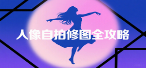 人像自拍修图全攻略：含基础、构图、多种风格拍摄技巧，拍出各类大片，展现独特美-理想项目库