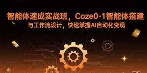 智能体速成实战班，Coze0-1智能体搭建与工作流设计，快速掌握AI自动化变现-理想项目库
