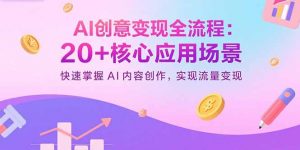 AI创意变现全流程：20+核心应用场景，快速掌握AI内容创作，实现流量变现-理想项目库