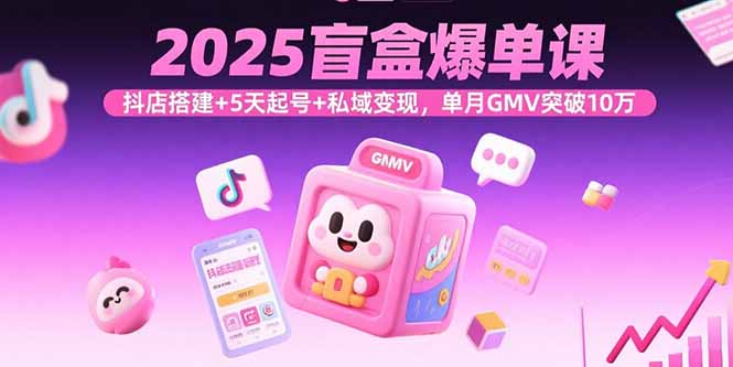 2025盲盒爆单课，抖店搭建+5天起号+私域变现，单月GMV突破10万-理想项目库