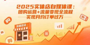 2025实体店自媒体课：团购运营+流量变现全流程，实现月均订单过万-理想项目库