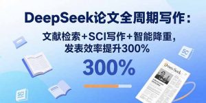 DeepSeek论文全周期写作：文献检索+SCI写作+智能降重，发表效率提升300%-理想项目库