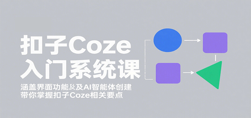 扣子Coze入门系统课：涵盖界面功能及AI智能体创建，带你掌握扣子Coze相关要点-理想项目库
