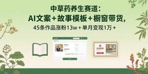 中草药养生赛道：AI文案+故事模板+橱带货，45条作品涨粉13w+单月变现1万+-理想项目库