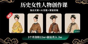 历史女性人物创作课：独白文案+AI克隆+蒙版剪辑，3个月涨粉22w+副业月入3w-理想项目库