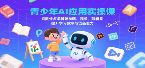 青少年AI应用实操课：语数外多学科兼绘画、视频、剪辑等提升学习效率与创新能力-理想项目库
