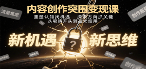 内容创作突围变现课：重塑认知找机遇，探索方向抓关键，从吸睛开头到高光结尾-理想项目库