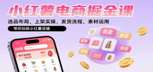 小红薯电商掘金课：选品布局，上架实操、发货流程，素材运用，带你玩转小红薯店铺-理想项目库