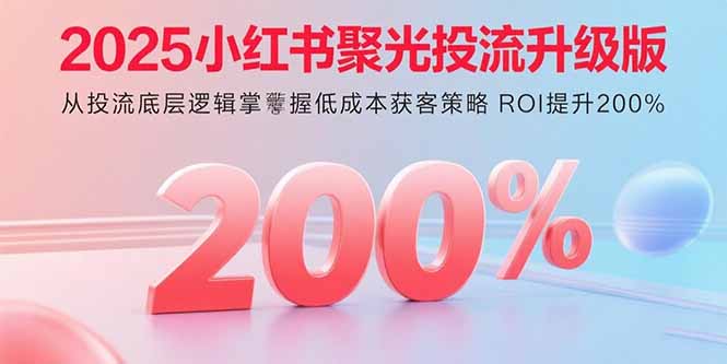 2025小红书聚光投流升级版 从投流底层逻辑掌握低成本获客策略 ROI提升200%-理想项目库