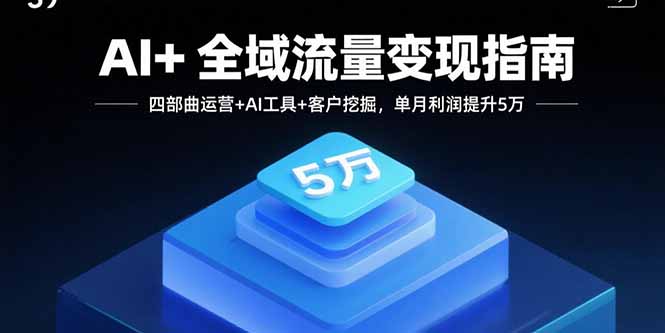 AI+全域流量变现指南，四部曲运营+AI工具+客户挖掘，单月利润提升5万-理想项目库