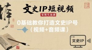文史IP短视频变现实战课，0基础教你打造文史IP号(视频+音频课)-理想项目库