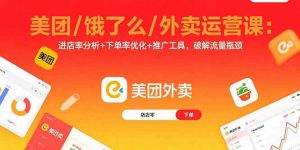 美团/饿了么/外卖运营课：进店率分析+下单率优化+推广工具，破解流量瓶颈-理想项目库