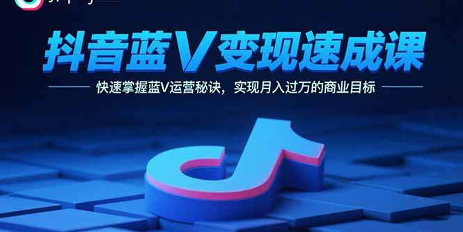 抖音蓝V变现速成课，快速掌握蓝V运营秘诀，实现月入过万的商业目标-理想项目库