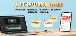 小红书电商掘金课：开店流量、选品起店、笔记制作、运营技巧，爆款秘籍，轻松盈利-理想项目库