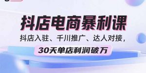 2025抖店电商暴利课，抖店入驻、千川推广、达人对接，30天单店利润破万-理想项目库