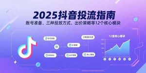2025抖音投流指南，账号准备、三种投放方式、出价策略等12个核心模块-理想项目库