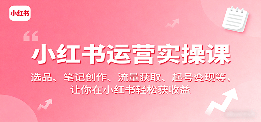 小红书运营实操课：选品、笔记创作、流量获取、起号变现等，让你在小红书轻松获收益-理想项目库